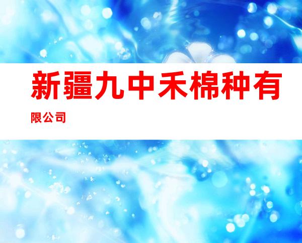 新疆九中禾棉种有限公司